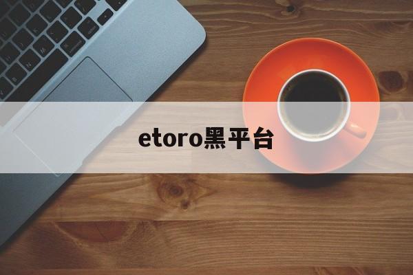 etoro黑平台(etoro平台怎么样)